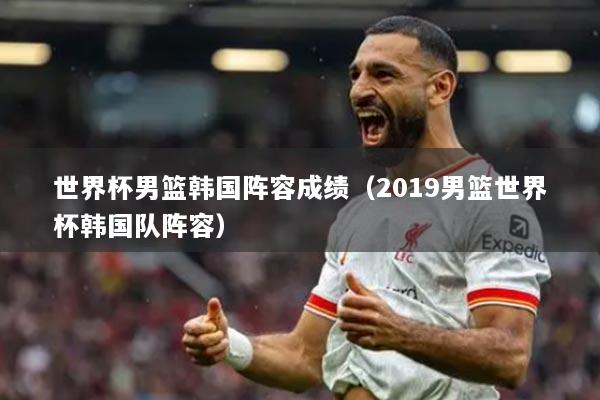 世界杯男篮韩国阵容成绩（2019男篮世界杯韩国队阵容）