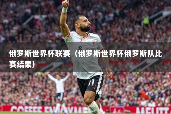 俄罗斯世界杯联赛（俄罗斯世界杯俄罗斯队比赛结果）