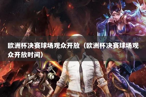 欧洲杯决赛球场观众开放（欧洲杯决赛球场观众开放时间）