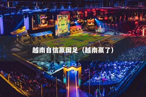 越南自信赢国足（越南赢了）