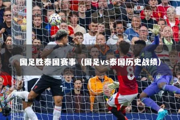 国足胜泰国赛事（国足vs泰国历史战绩）