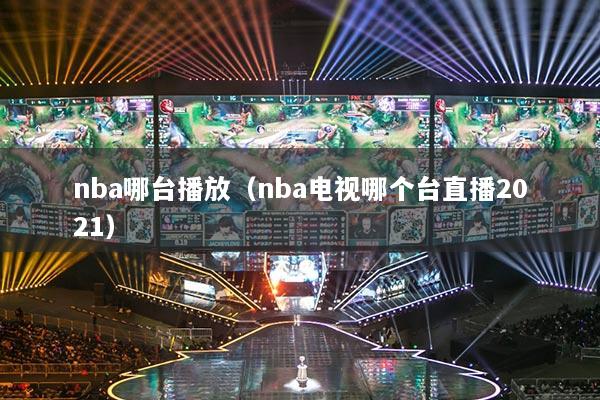 nba哪台播放（nba电视哪个台直播2021）