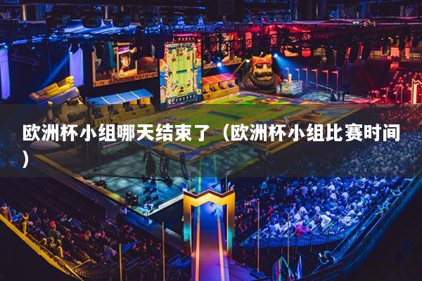 欧洲杯小组哪天结束了（欧洲杯小组比赛时间）