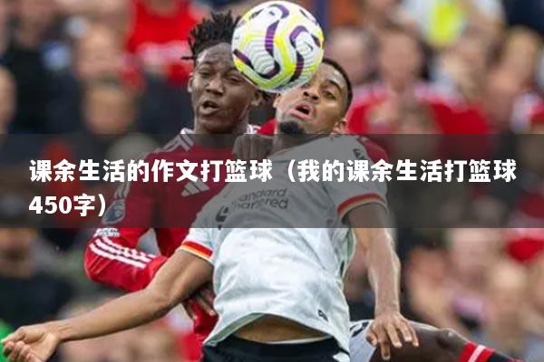课余生活的作文打篮球(我的课余生活打篮球450字)