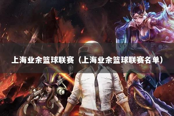 上海业余篮球联赛(上海业余篮球联赛名单)