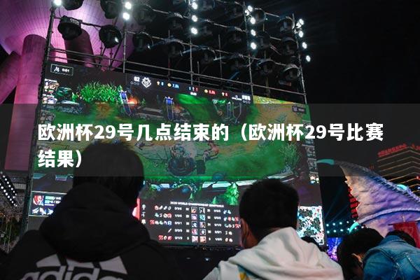 欧洲杯29号几点结束的（欧洲杯29号比赛结果）