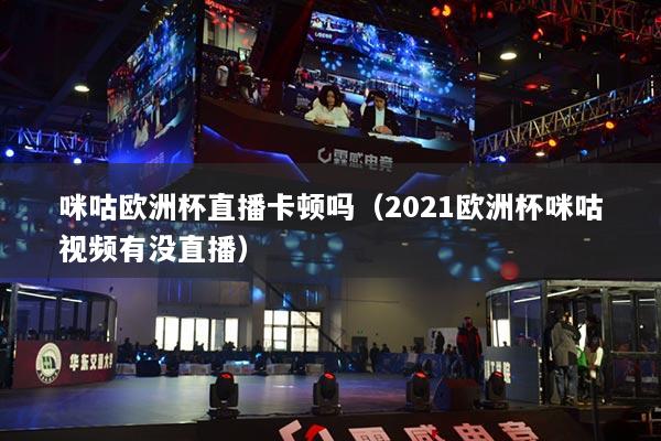 咪咕欧洲杯直播卡顿吗（2021欧洲杯咪咕视频有没直播）