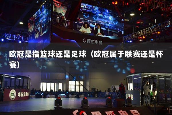 欧冠是指篮球还是足球（欧冠属于联赛还是杯赛）