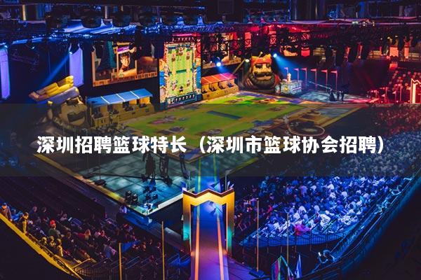 深圳招聘篮球特长（深圳市篮球协会招聘）