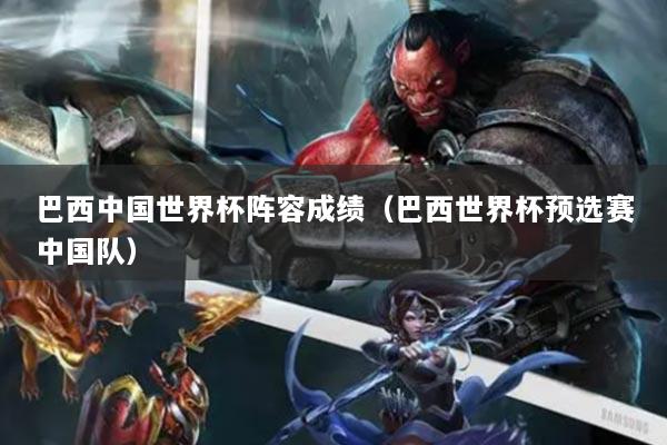 巴西中国世界杯阵容成绩（巴西世界杯预选赛中国队）