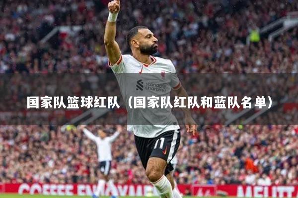 国家队篮球红队（国家队红队和蓝队名单）