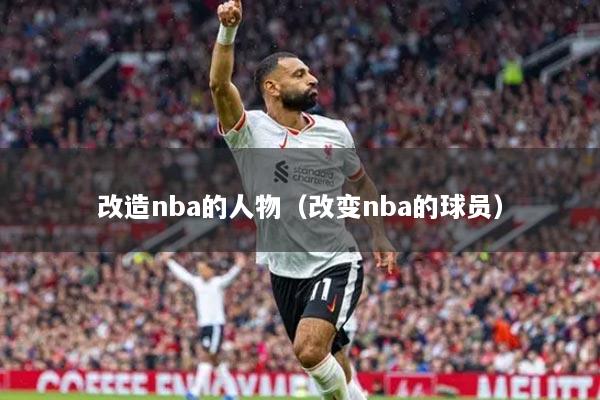 改造nba的人物(改变nba的球员)