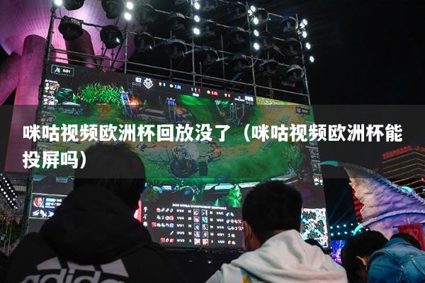 咪咕视频欧洲杯回放没了（咪咕视频欧洲杯能投屏吗）
