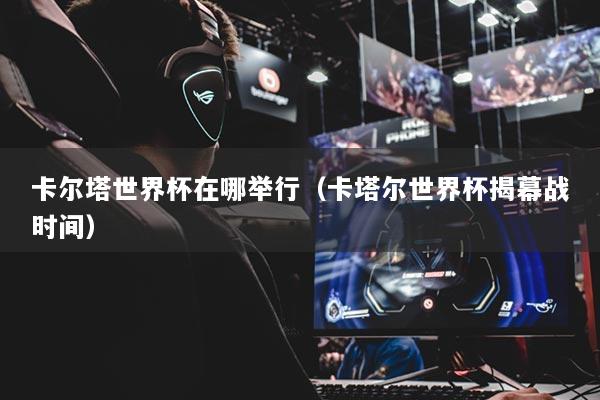 卡尔塔世界杯在哪举行（卡塔尔世界杯揭幕战时间）