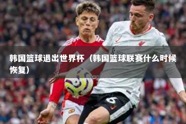 韩国篮球退出世界杯（韩国篮球联赛什么时候恢复）