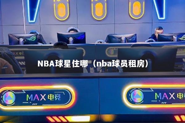 NBA球星住哪（nba球员租房）