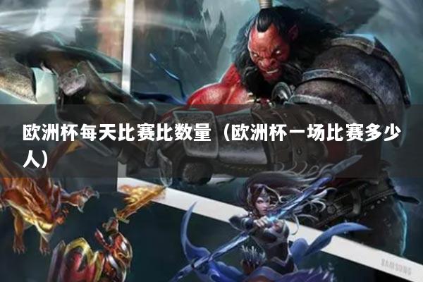 欧洲杯每天比赛比数量（欧洲杯一场比赛多少人）