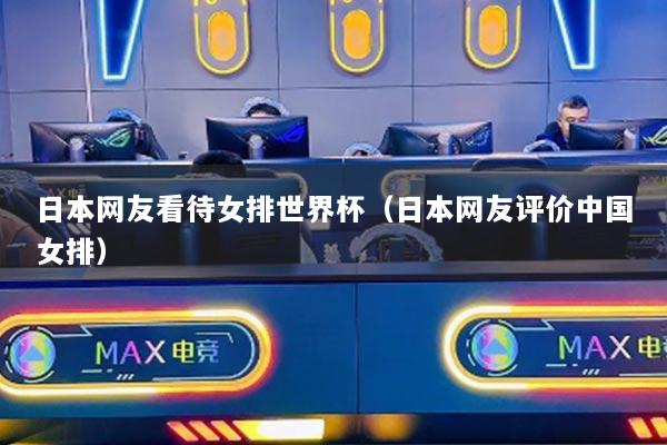 日本网友看待女排世界杯（日本网友评价中国女排）