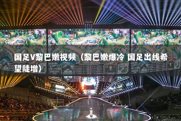 国足V黎巴嫩视频（黎巴嫩爆冷 国足出线希望陡增）