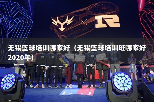 无锡篮球培训哪家好（无锡篮球培训班哪家好2020年）