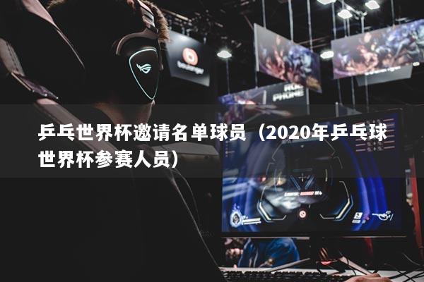 乒乓世界杯邀请名单球员（2020年乒乓球世界杯参赛人员）