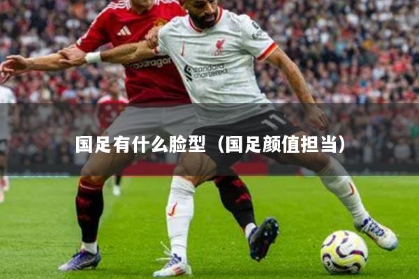 国足有什么脸型（国足颜值担当）