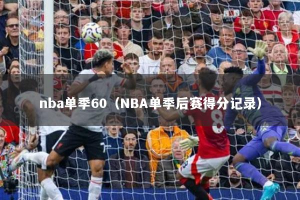 nba单季60（NBA单季后赛得分记录）