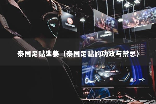 泰国足贴生姜（泰国足贴的功效与禁忌）