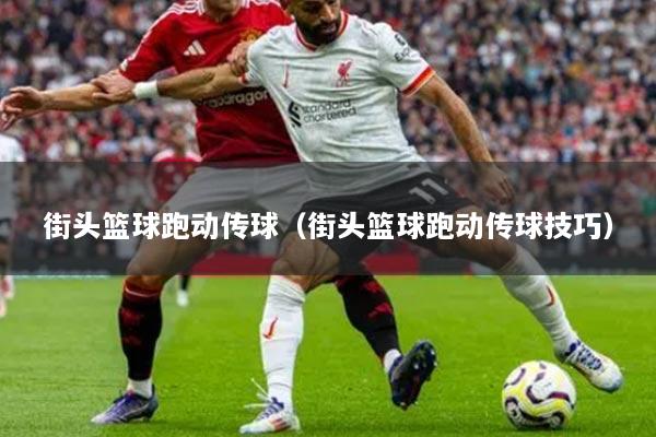 街头篮球跑动传球（街头篮球跑动传球技巧）