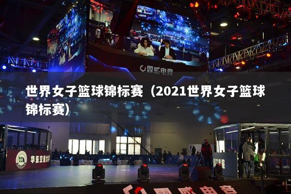 世界女子篮球锦标赛（2021世界女子篮球锦标赛）