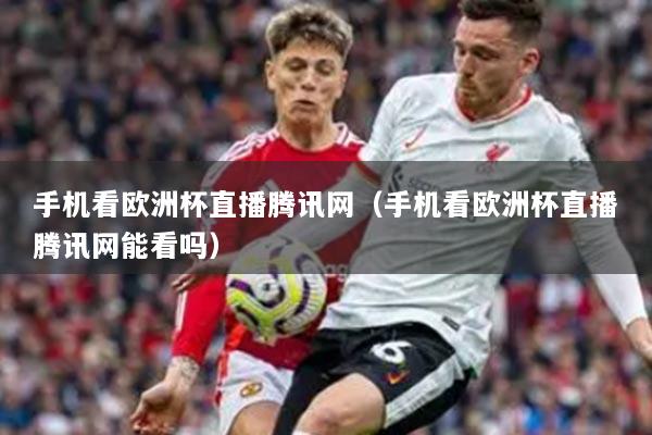 手机看欧洲杯直播腾讯网（手机看欧洲杯直播腾讯网能看吗）