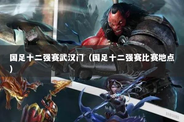 国足十二强赛武汉门（国足十二强赛比赛地点）