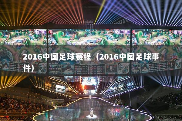 2016中国足球赛程（2016中国足球事件）