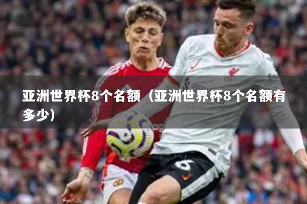 亚洲世界杯8个名额（亚洲世界杯8个名额有多少）
