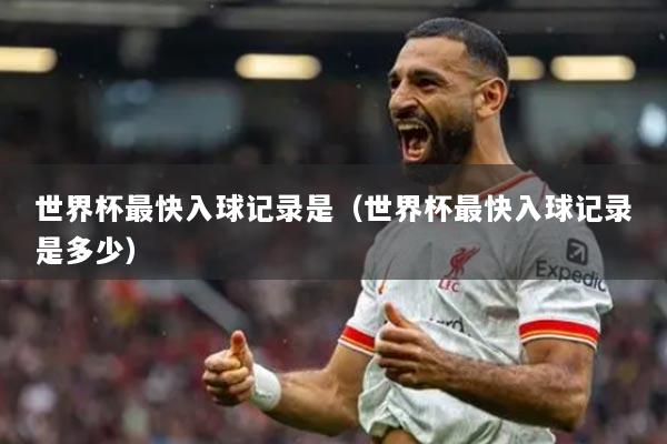 世界杯最快入球记录是（世界杯最快入球记录是多少）