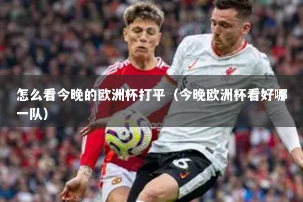怎么看今晚的欧洲杯打平（今晚欧洲杯看好哪一队）