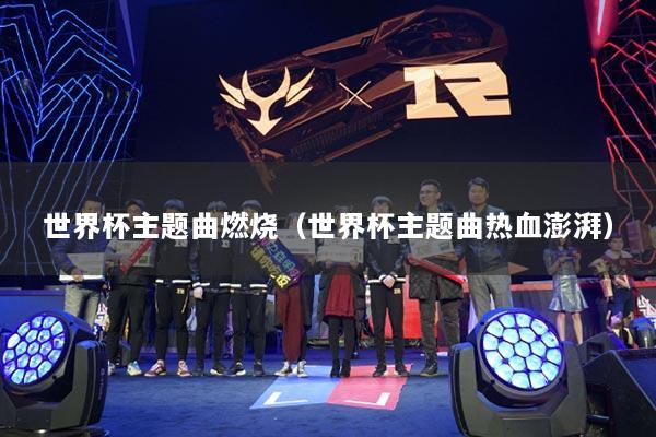 世界杯主题曲燃烧（世界杯主题曲热血澎湃）