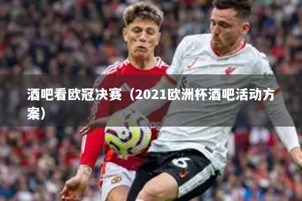 酒吧看欧冠决赛（2021欧洲杯酒吧活动方案）
