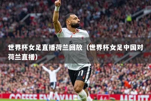 世界杯女足直播荷兰回放（世界杯女足中国对荷兰直播）