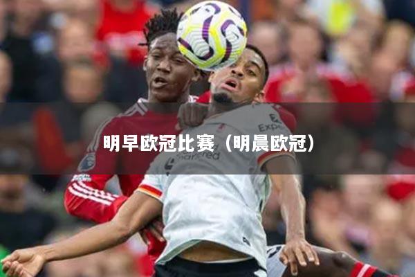 明早欧冠比赛（明晨欧冠）