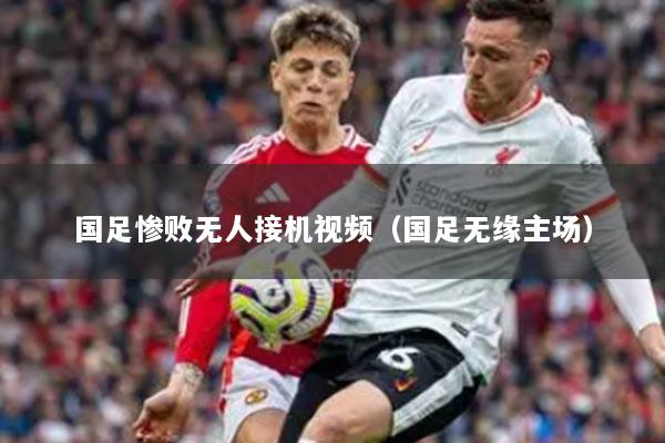 国足惨败无人接机视频（国足无缘主场）