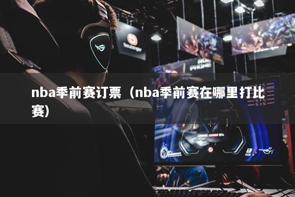 nba季前赛订票（nba季前赛在哪里打比赛）