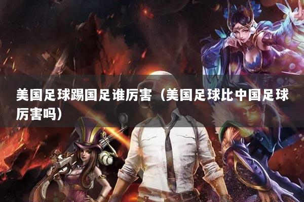 美国足球踢国足谁厉害（美国足球比中国足球厉害吗）