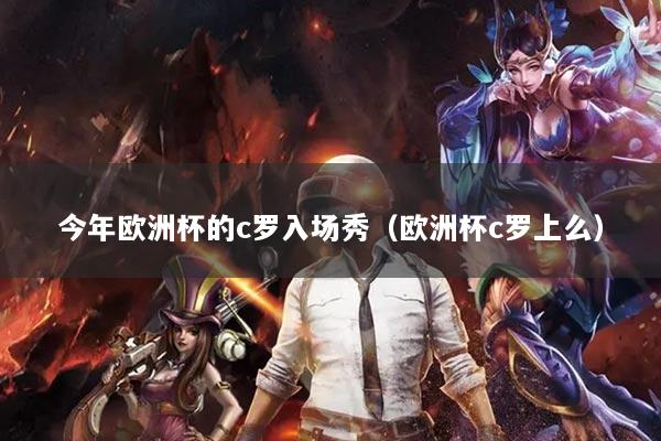 今年欧洲杯的c罗入场秀（欧洲杯c罗上么）