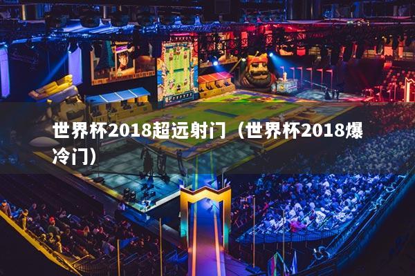 世界杯2018超远射门（世界杯2018爆冷门）