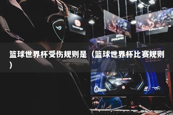 篮球世界杯受伤规则是（篮球世界杯比赛规则）