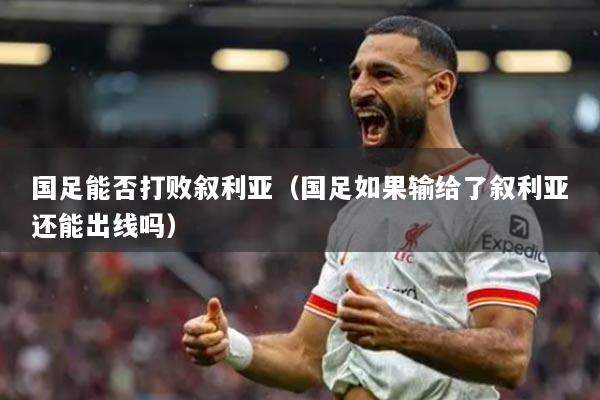 国足能否打败叙利亚(国足如果输给了叙利亚还能出线吗)