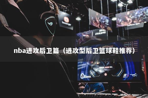 详细阅读:nba进攻后卫篇(进攻型后卫篮球鞋推荐) nba进攻后卫篇(进攻型后卫篮球鞋推荐)