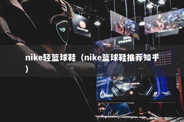 详细阅读:nike轻篮球鞋(nike篮球鞋推荐知乎) nike轻篮球鞋(nike篮球鞋推荐知乎)