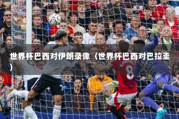 详细阅读:世界杯巴西对伊朗录像(世界杯巴西对巴拉圭) 世界杯巴西对伊朗录像(世界杯巴西对巴拉圭)